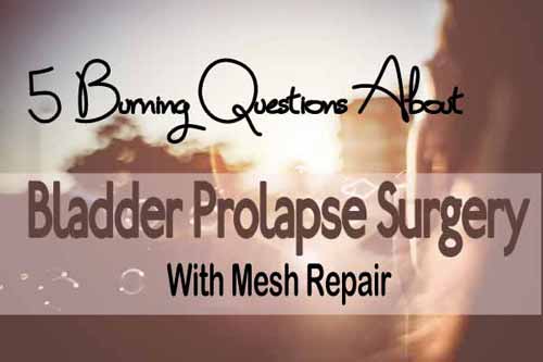 5 Burning Questions About Bladder Prolapse Surgery With